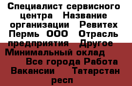 Специалист сервисного центра › Название организации ­ Ревитех-Пермь, ООО › Отрасль предприятия ­ Другое › Минимальный оклад ­ 30 000 - Все города Работа » Вакансии   . Татарстан респ.